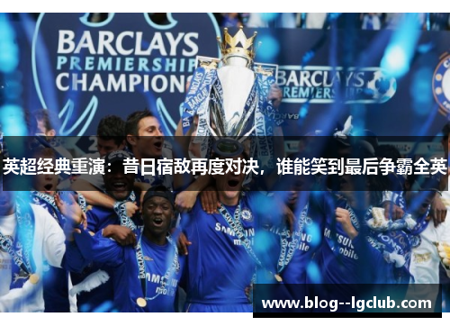 英超经典重演：昔日宿敌再度对决，谁能笑到最后争霸全英