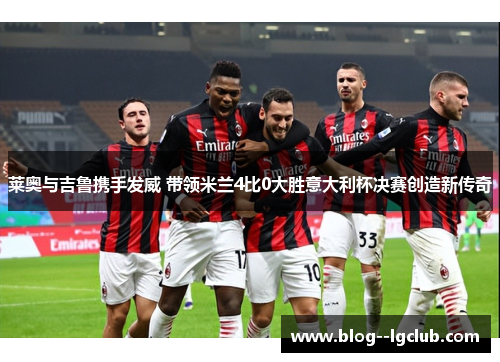 莱奥与吉鲁携手发威 带领米兰4比0大胜意大利杯决赛创造新传奇