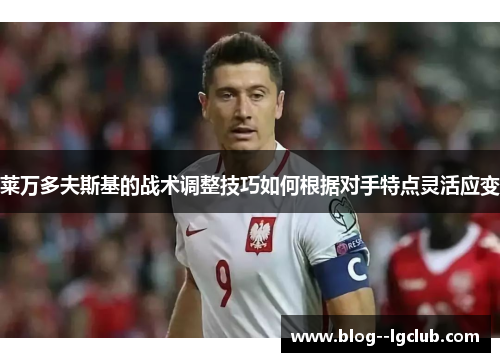 莱万多夫斯基的战术调整技巧如何根据对手特点灵活应变