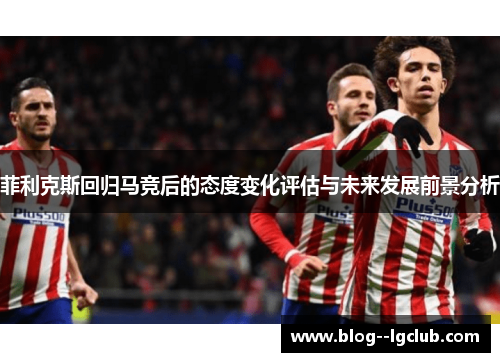 菲利克斯回归马竞后的态度变化评估与未来发展前景分析
