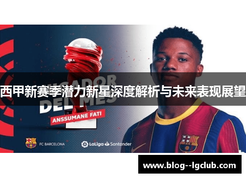 西甲新赛季潜力新星深度解析与未来表现展望