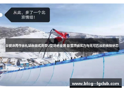 谷爱凌再夺崇礼站自由式滑雪U型场地金牌 彰显顶级实力与无可匹敌的竞技状态