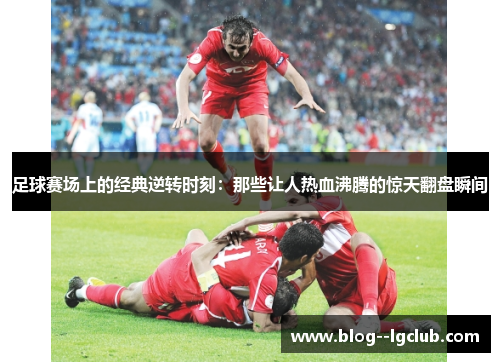 足球赛场上的经典逆转时刻：那些让人热血沸腾的惊天翻盘瞬间