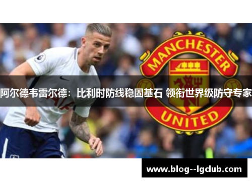 阿尔德韦雷尔德：比利时防线稳固基石 领衔世界级防守专家