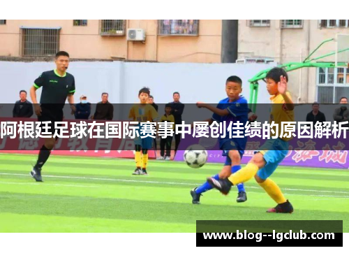 阿根廷足球在国际赛事中屡创佳绩的原因解析