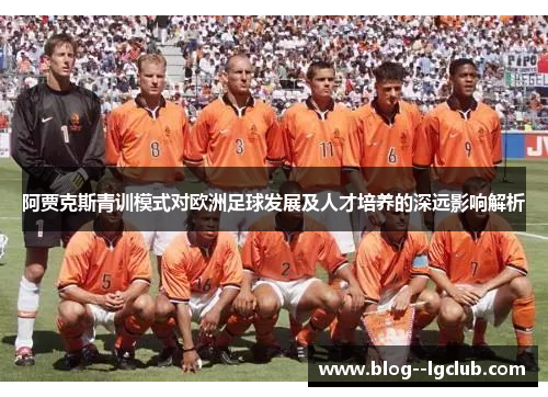 阿贾克斯青训模式对欧洲足球发展及人才培养的深远影响解析