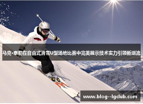 马克·泰勒在自由式滑雪U型场地比赛中完美展示技术实力引领新潮流