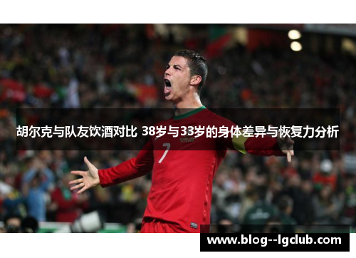 胡尔克与队友饮酒对比 38岁与33岁的身体差异与恢复力分析