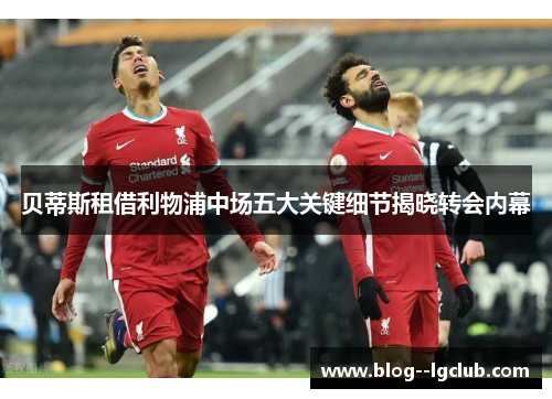 贝蒂斯租借利物浦中场五大关键细节揭晓转会内幕