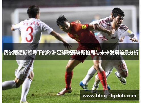 费尔南德斯领导下的欧洲足球联赛崭新格局与未来发展前景分析