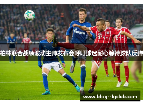 柏林联合战绩波动主帅发布会呼吁球迷耐心等待球队反弹