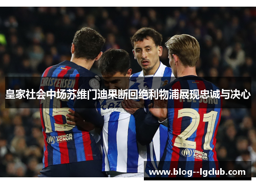 皇家社会中场苏维门迪果断回绝利物浦展现忠诚与决心 皇家社会中场苏维门迪果断回绝利物浦展现忠诚与决心