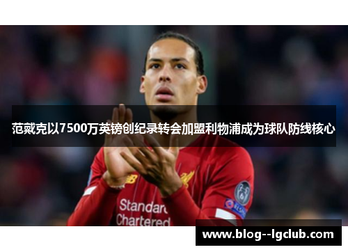 范戴克以7500万英镑创纪录转会加盟利物浦成为球队防线核心
