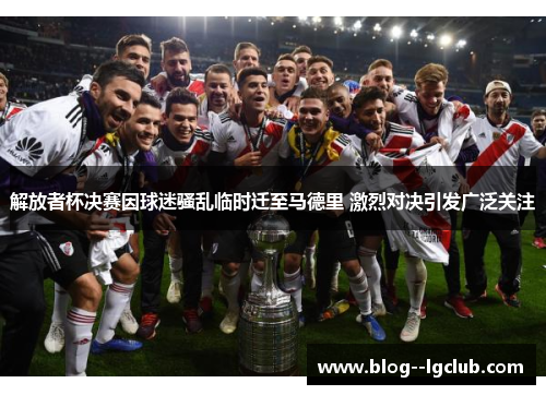 解放者杯决赛因球迷骚乱临时迁至马德里 激烈对决引发广泛关注 解放者杯决赛因球迷骚乱临时迁至马德里 激烈对决引发广泛关注